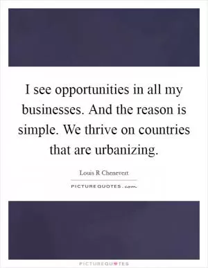 I see opportunities in all my businesses. And the reason is simple. We thrive on countries that are urbanizing Picture Quote #1