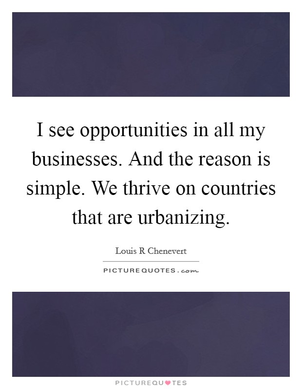 I see opportunities in all my businesses. And the reason is simple. We thrive on countries that are urbanizing. Picture Quote #1