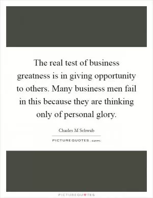 The real test of business greatness is in giving opportunity to others. Many business men fail in this because they are thinking only of personal glory Picture Quote #1