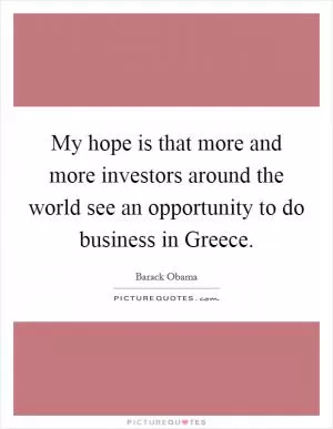 My hope is that more and more investors around the world see an opportunity to do business in Greece Picture Quote #1