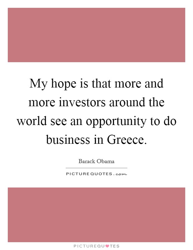 My hope is that more and more investors around the world see an opportunity to do business in Greece. Picture Quote #1