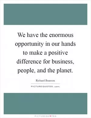 We have the enormous opportunity in our hands to make a positive difference for business, people, and the planet Picture Quote #1