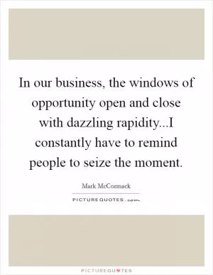 In our business, the windows of opportunity open and close with dazzling rapidity...I constantly have to remind people to seize the moment Picture Quote #1