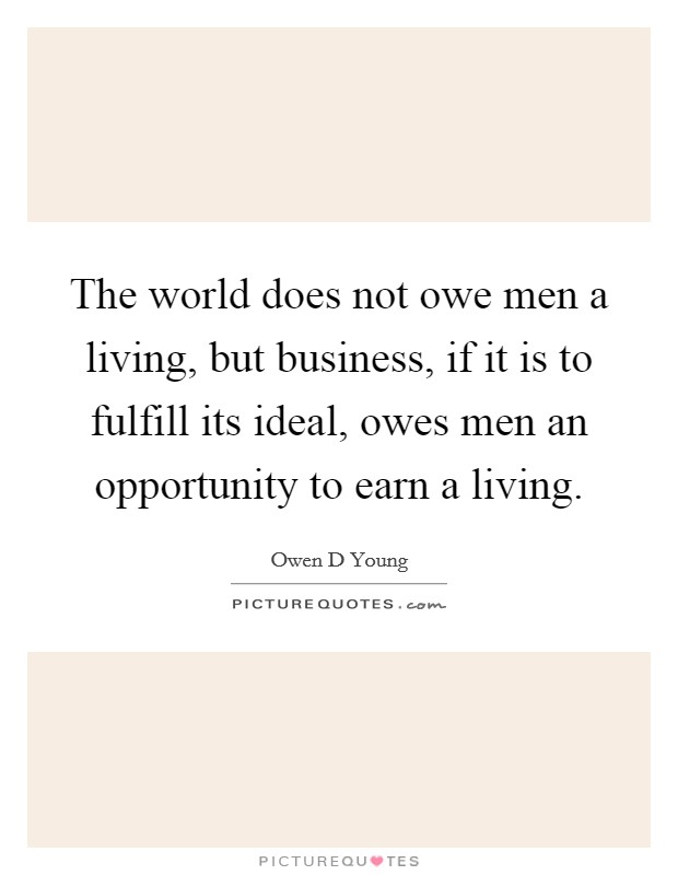 The world does not owe men a living, but business, if it is to fulfill its ideal, owes men an opportunity to earn a living. Picture Quote #1