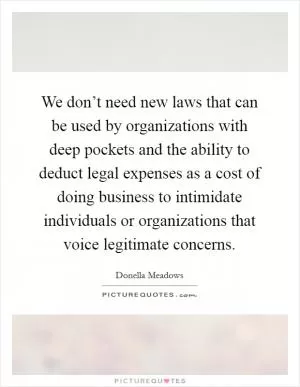 We don’t need new laws that can be used by organizations with deep pockets and the ability to deduct legal expenses as a cost of doing business to intimidate individuals or organizations that voice legitimate concerns Picture Quote #1