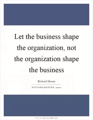 Let the business shape the organization, not the organization shape the business Picture Quote #1