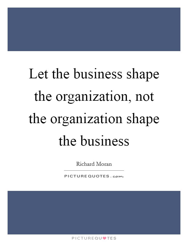 Let the business shape the organization, not the organization shape the business Picture Quote #1