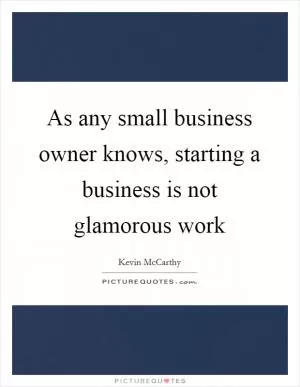 As any small business owner knows, starting a business is not glamorous work Picture Quote #1