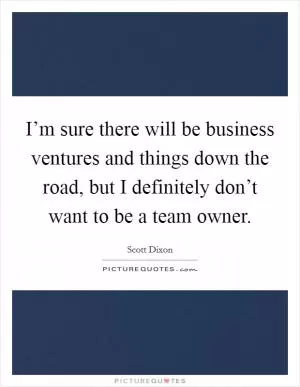 I’m sure there will be business ventures and things down the road, but I definitely don’t want to be a team owner Picture Quote #1