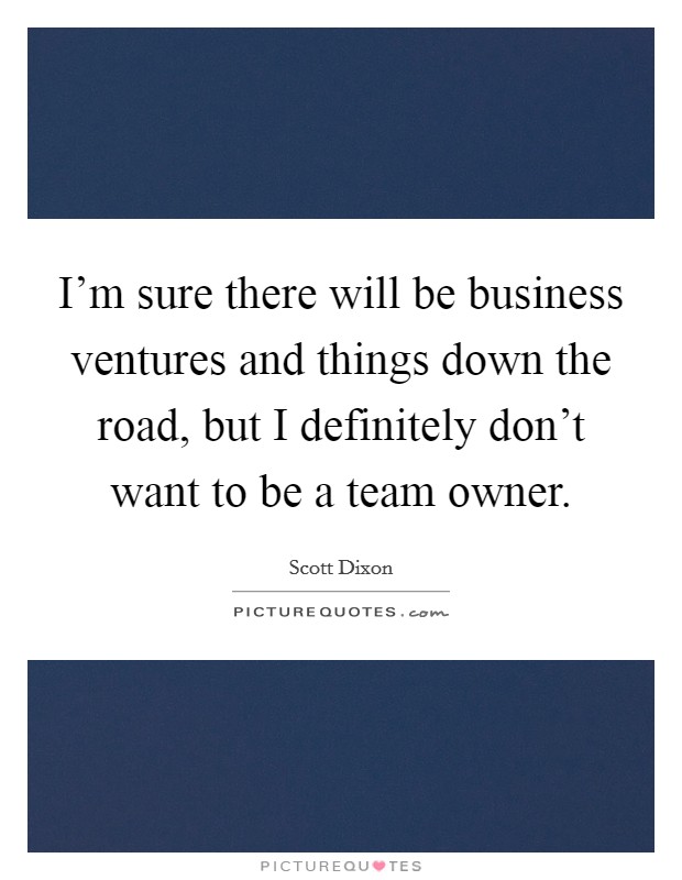 I'm sure there will be business ventures and things down the road, but I definitely don't want to be a team owner. Picture Quote #1