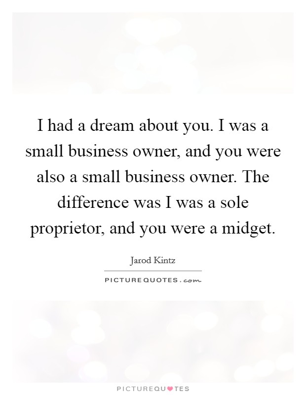 I had a dream about you. I was a small business owner, and you were also a small business owner. The difference was I was a sole proprietor, and you were a midget. Picture Quote #1