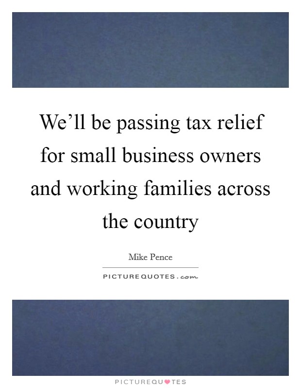 We'll be passing tax relief for small business owners and working families across the country Picture Quote #1