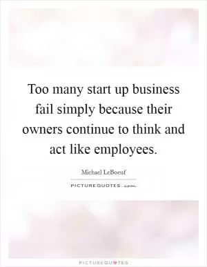 Too many start up business fail simply because their owners continue to think and act like employees Picture Quote #1