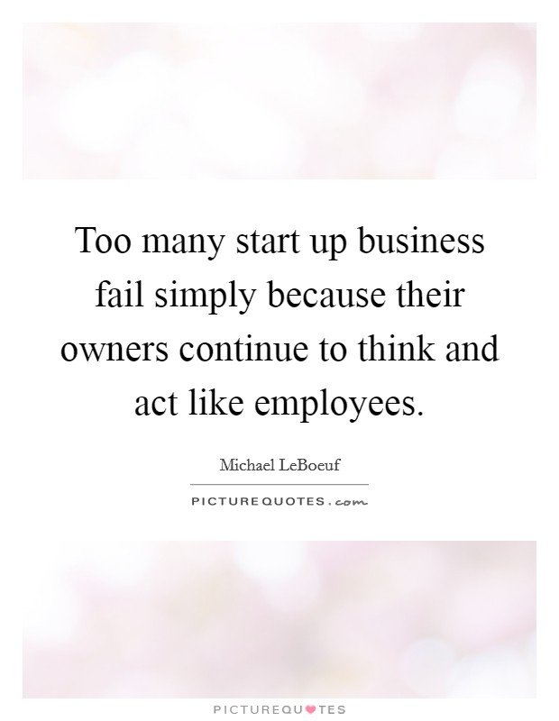 Too many start up business fail simply because their owners continue to think and act like employees. Picture Quote #1