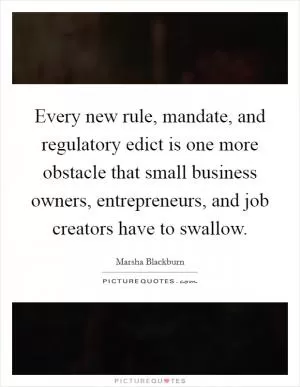 Every new rule, mandate, and regulatory edict is one more obstacle that small business owners, entrepreneurs, and job creators have to swallow Picture Quote #1