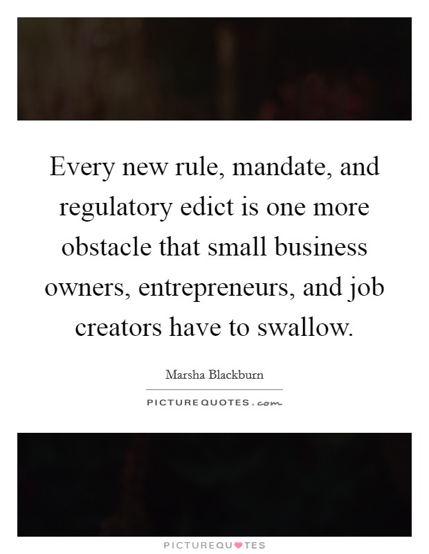 Every new rule, mandate, and regulatory edict is one more obstacle that small business owners, entrepreneurs, and job creators have to swallow. Picture Quote #1
