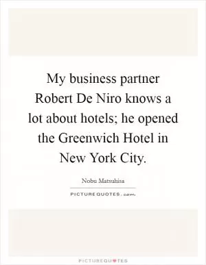 My business partner Robert De Niro knows a lot about hotels; he opened the Greenwich Hotel in New York City Picture Quote #1