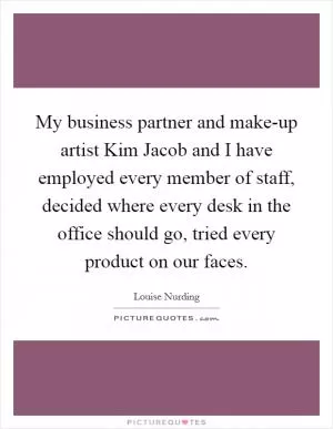 My business partner and make-up artist Kim Jacob and I have employed every member of staff, decided where every desk in the office should go, tried every product on our faces Picture Quote #1