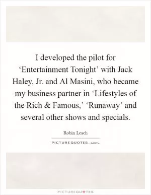 I developed the pilot for ‘Entertainment Tonight’ with Jack Haley, Jr. and Al Masini, who became my business partner in ‘Lifestyles of the Rich and Famous,’ ‘Runaway’ and several other shows and specials Picture Quote #1