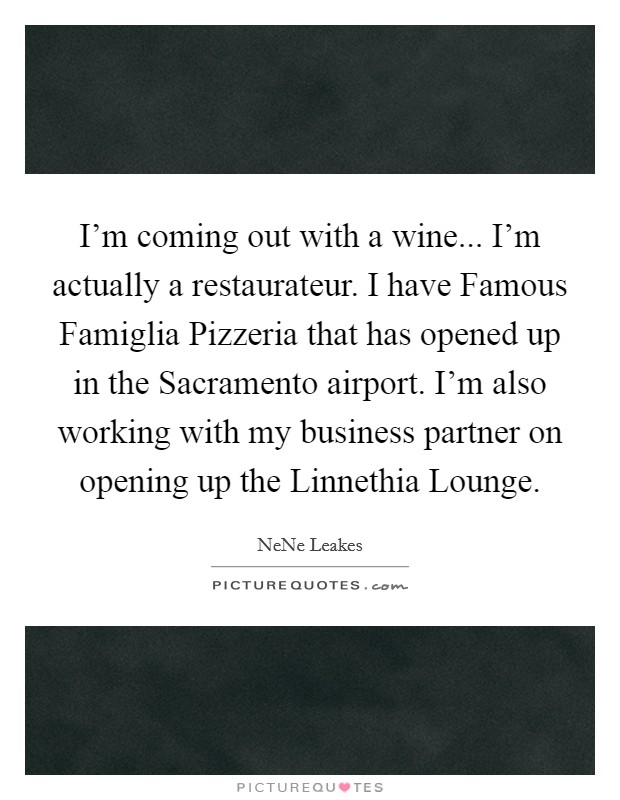 I'm coming out with a wine... I'm actually a restaurateur. I have Famous Famiglia Pizzeria that has opened up in the Sacramento airport. I'm also working with my business partner on opening up the Linnethia Lounge. Picture Quote #1