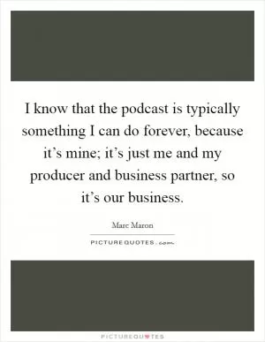 I know that the podcast is typically something I can do forever, because it’s mine; it’s just me and my producer and business partner, so it’s our business Picture Quote #1