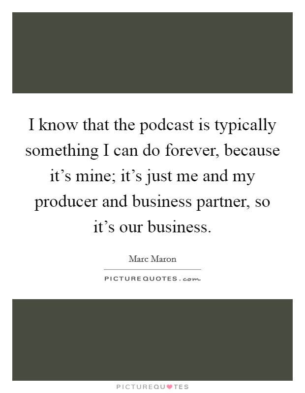 I know that the podcast is typically something I can do forever, because it's mine; it's just me and my producer and business partner, so it's our business. Picture Quote #1