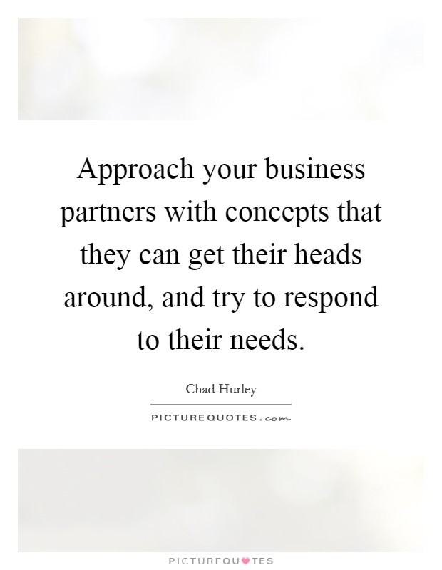 Approach your business partners with concepts that they can get their heads around, and try to respond to their needs. Picture Quote #1