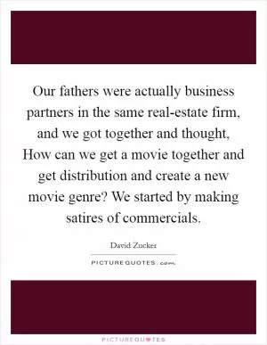 Our fathers were actually business partners in the same real-estate firm, and we got together and thought, How can we get a movie together and get distribution and create a new movie genre? We started by making satires of commercials Picture Quote #1