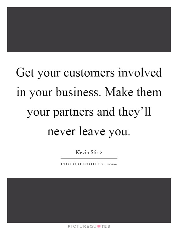 Get your customers involved in your business. Make them your partners and they'll never leave you. Picture Quote #1