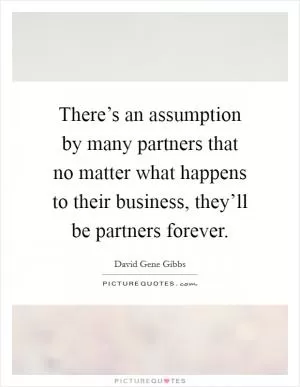 There’s an assumption by many partners that no matter what happens to their business, they’ll be partners forever Picture Quote #1