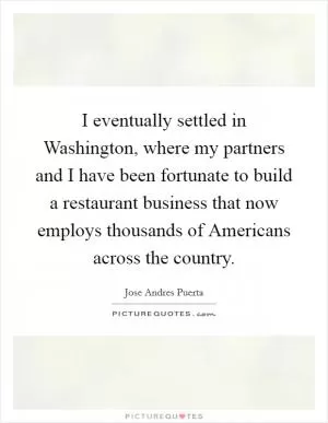 I eventually settled in Washington, where my partners and I have been fortunate to build a restaurant business that now employs thousands of Americans across the country Picture Quote #1