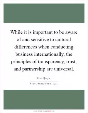 While it is important to be aware of and sensitive to cultural differences when conducting business internationally, the principles of transparency, trust, and partnership are universal Picture Quote #1
