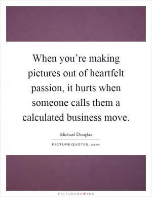 When you’re making pictures out of heartfelt passion, it hurts when someone calls them a calculated business move Picture Quote #1
