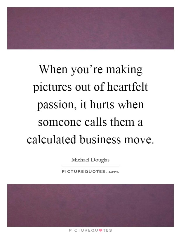 When you're making pictures out of heartfelt passion, it hurts when someone calls them a calculated business move. Picture Quote #1