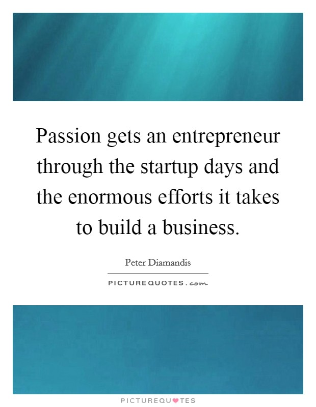 Passion gets an entrepreneur through the startup days and the enormous efforts it takes to build a business. Picture Quote #1