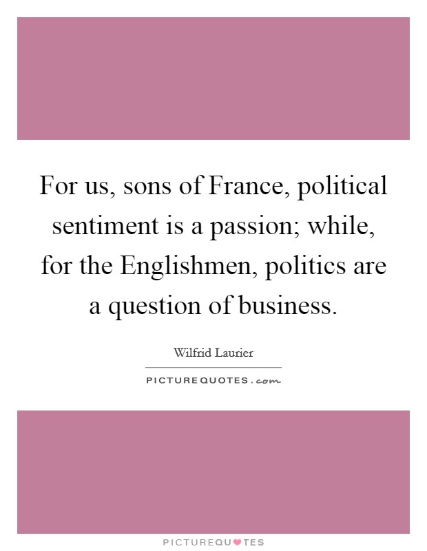 For us, sons of France, political sentiment is a passion; while, for the Englishmen, politics are a question of business. Picture Quote #1