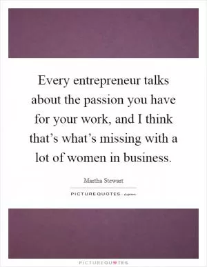 Every entrepreneur talks about the passion you have for your work, and I think that’s what’s missing with a lot of women in business Picture Quote #1