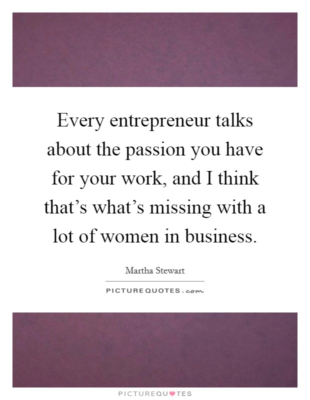 Every entrepreneur talks about the passion you have for your work, and I think that's what's missing with a lot of women in business. Picture Quote #1