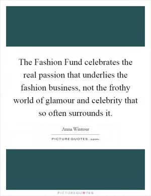 The Fashion Fund celebrates the real passion that underlies the fashion business, not the frothy world of glamour and celebrity that so often surrounds it Picture Quote #1