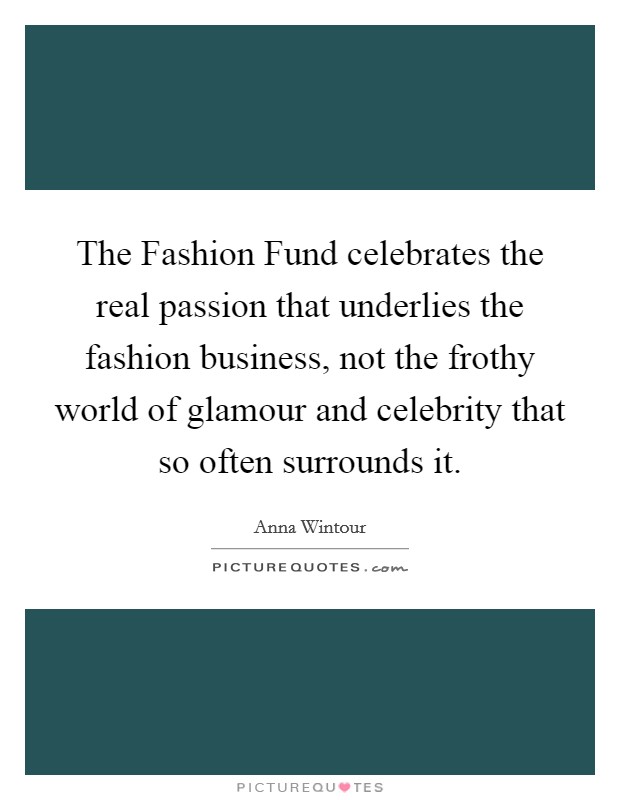 The Fashion Fund celebrates the real passion that underlies the fashion business, not the frothy world of glamour and celebrity that so often surrounds it. Picture Quote #1