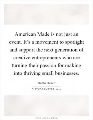 American Made is not just an event. It’s a movement to spotlight and support the next generation of creative entrepreneurs who are turning their passion for making into thriving small businesses Picture Quote #1