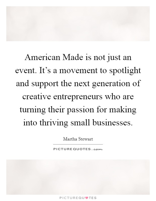American Made is not just an event. It's a movement to spotlight and support the next generation of creative entrepreneurs who are turning their passion for making into thriving small businesses. Picture Quote #1