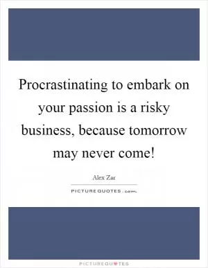 Procrastinating to embark on your passion is a risky business, because tomorrow may never come! Picture Quote #1