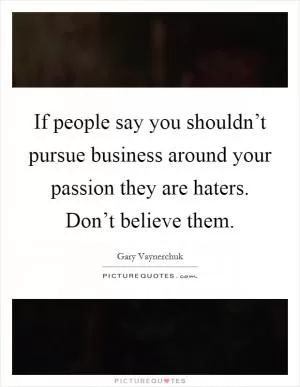 If people say you shouldn’t pursue business around your passion they are haters. Don’t believe them Picture Quote #1