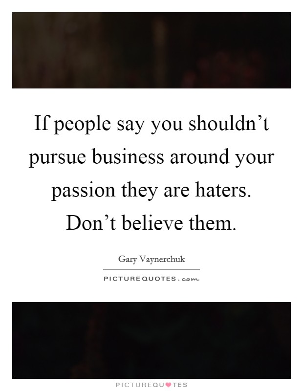 If people say you shouldn't pursue business around your passion they are haters. Don't believe them. Picture Quote #1
