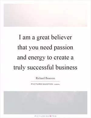 I am a great believer that you need passion and energy to create a truly successful business Picture Quote #1
