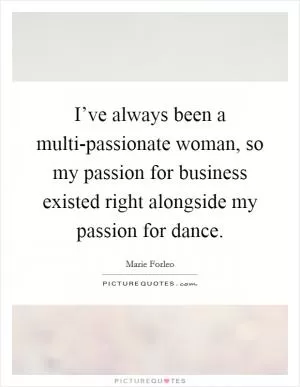 I’ve always been a multi-passionate woman, so my passion for business existed right alongside my passion for dance Picture Quote #1
