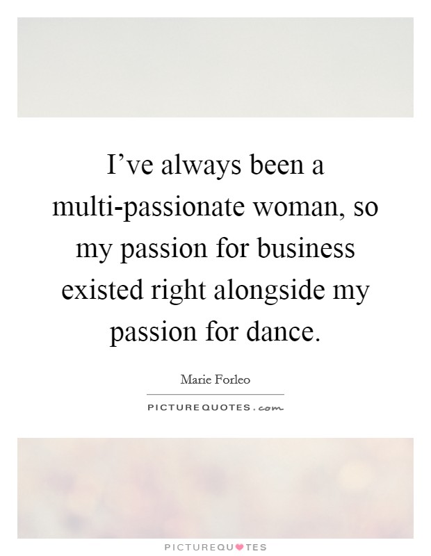 I've always been a multi-passionate woman, so my passion for business existed right alongside my passion for dance. Picture Quote #1