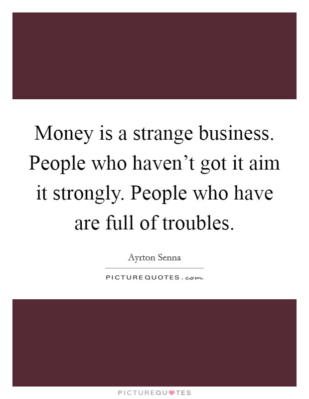 Money is a strange business. People who haven't got it aim it strongly. People who have are full of troubles. Picture Quote #1