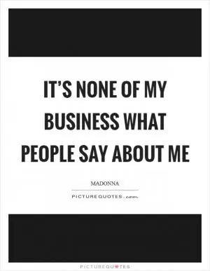 It’s none of my business what people say about me Picture Quote #1
